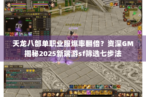 天龙八部单职业服爆率翻倍？资深GM揭秘2025新端游sf筛选七步法