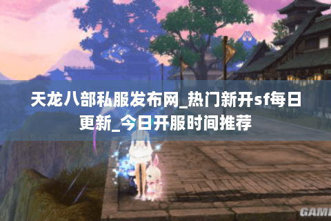 天龙八部私服发布网_热门新开sf每日更新_今日开服时间推荐