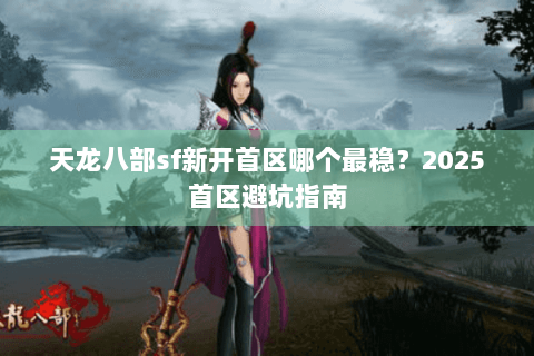 天龙八部sf新开首区哪个最稳？2025首区避坑指南