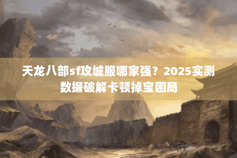 天龙八部sf攻城服哪家强？2025实测数据破解卡顿掉宝困局