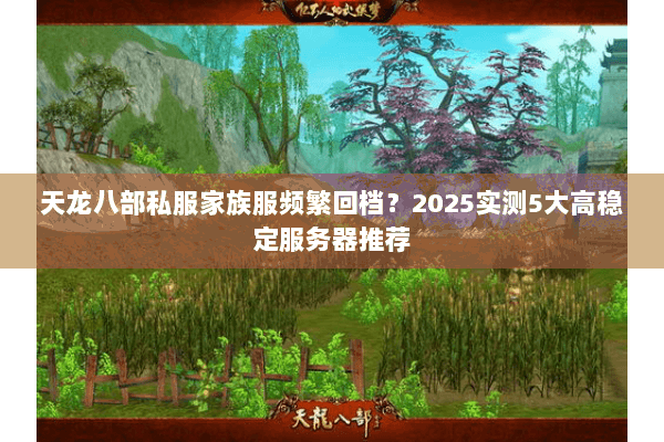 天龙八部私服家族服频繁回档？2025实测5大高稳定服务器推荐