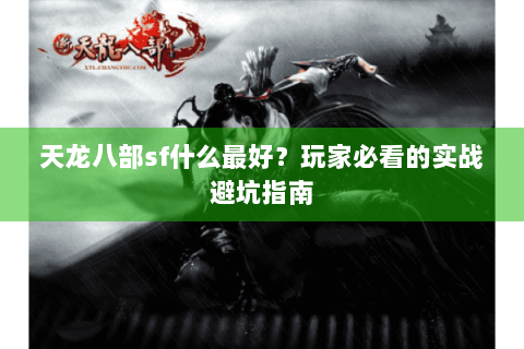 天龙八部sf什么最好？玩家必看的实战避坑指南