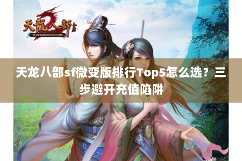 天龙八部sf微变版排行Top5怎么选？三步避开充值陷阱