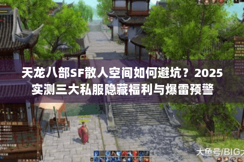 天龙八部SF散人空间如何避坑？2025实测三大私服隐藏福利与爆雷预警