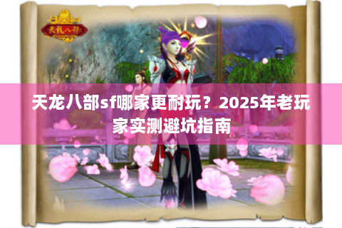 天龙八部sf哪家更耐玩？2025年老玩家实测避坑指南