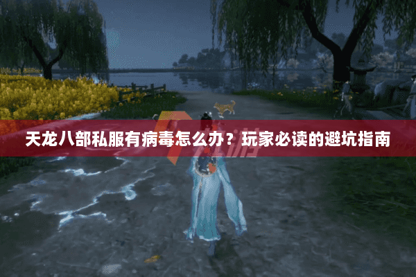 天龙八部私服有病毒怎么办？玩家必读的避坑指南