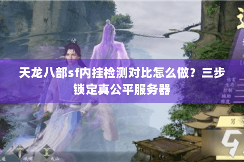 天龙八部sf内挂检测对比怎么做？三步锁定真公平服务器