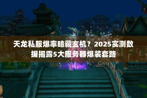 天龙私服爆率暗藏玄机？2025实测数据揭露5大服务器爆装套路
