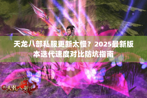 天龙八部私服更新太慢？2025最新版本迭代速度对比防坑指南
