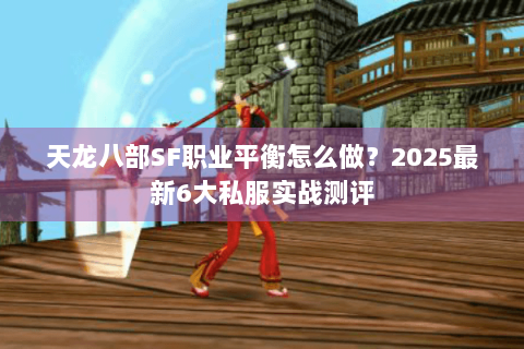 天龙八部SF职业平衡怎么做？2025最新6大私服实战测评