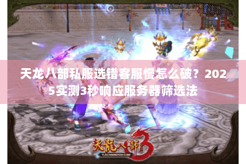 天龙八部私服选错客服慢怎么破？2025实测3秒响应服务器筛选法