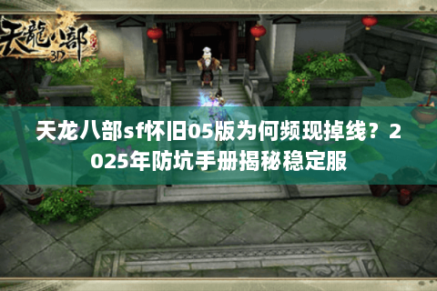 天龙八部sf怀旧05版为何频现掉线？2025年防坑手册揭秘稳定服