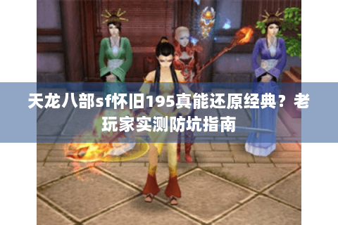 天龙八部sf怀旧195真能还原经典？老玩家实测防坑指南