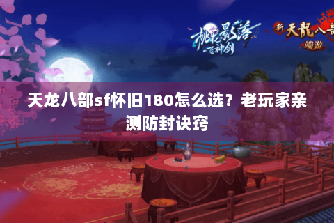 天龙八部sf怀旧180怎么选？老玩家亲测防封诀窍