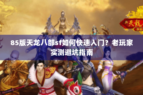 85版天龙八部sf如何快速入门？老玩家实测避坑指南