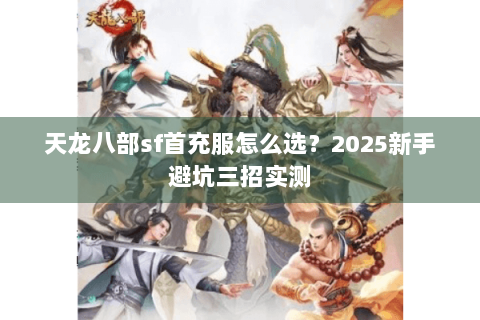 天龙八部sf首充服怎么选？2025新手避坑三招实测