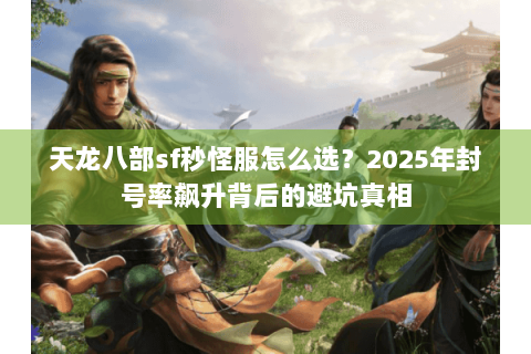 天龙八部sf秒怪服怎么选？2025年封号率飙升背后的避坑真相