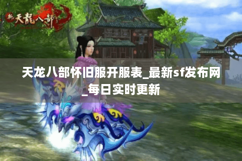 天龙八部怀旧服开服表_最新sf发布网_每日实时更新