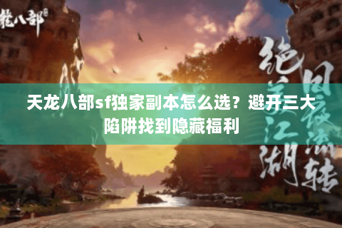 天龙八部sf独家副本怎么选？避开三大陷阱找到隐藏福利