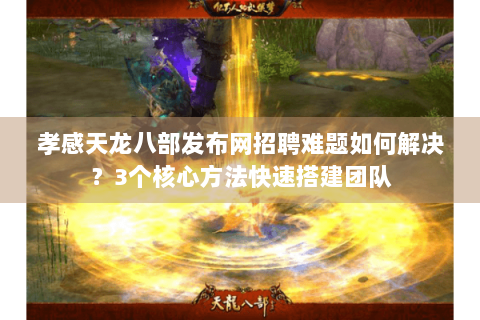 孝感天龙八部发布网招聘难题如何解决？3个核心方法快速搭建团队