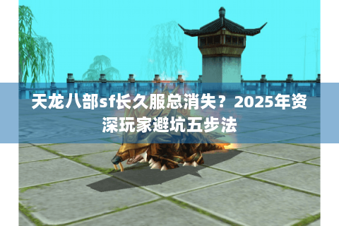 天龙八部sf长久服总消失？2025年资深玩家避坑五步法