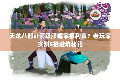 天龙八部sf满级服哪家福利真？老玩家实测5招避坑秘籍