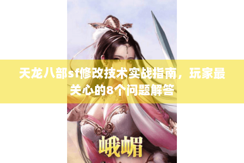 天龙八部sf修改技术实战指南，玩家最关心的8个问题解答