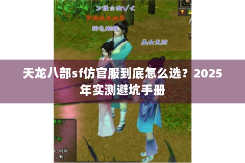 天龙八部sf仿官服到底怎么选？2025年实测避坑手册