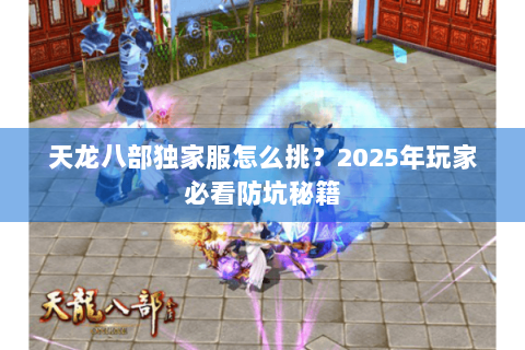 天龙八部独家服怎么挑？2025年玩家必看防坑秘籍