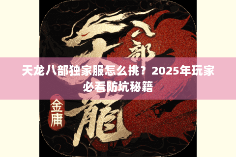天龙八部独家服怎么挑？2025年玩家必看防坑秘籍