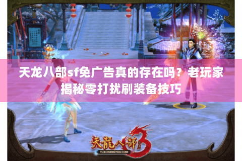 天龙八部sf免广告真的存在吗？老玩家揭秘零打扰刷装备技巧