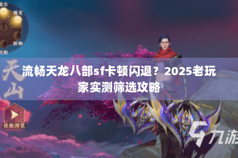 流畅天龙八部sf卡顿闪退？2025老玩家实测筛选攻略