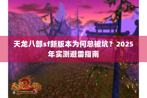 天龙八部sf新版本为何总被坑？2025年实测避雷指南