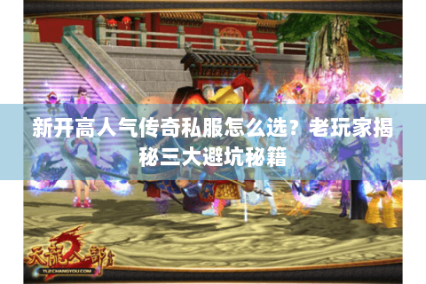 新开高人气传奇私服怎么选？老玩家揭秘三大避坑秘籍