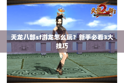 天龙八部sf游龙怎么玩？新手必看3大技巧