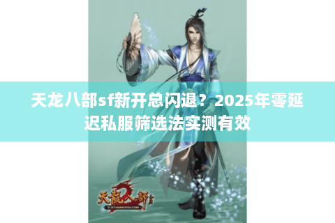 天龙八部sf新开总闪退？2025年零延迟私服筛选法实测有效