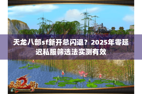 天龙八部sf新开总闪退?2025年零延迟私服筛选法实测有效 天龙八部sf新开总闪退?2025年零延迟私服筛选法实测有效