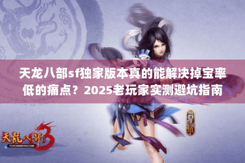 天龙八部sf独家版本真的能解决掉宝率低的痛点?2025老玩家实测避坑指南 天龙八部sf独家版本真的能解决掉宝率低的痛点?2025老玩家实测避坑指南