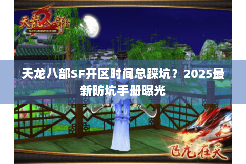 天龙八部SF开区时间总踩坑？2025最新防坑手册曝光