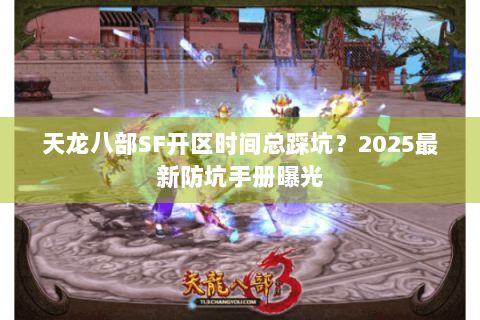 天龙八部SF开区时间总踩坑？2025最新防坑手册曝光
