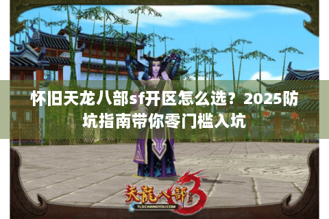 怀旧天龙八部sf开区怎么选?2025防坑指南带你零门槛入坑 怀旧天龙八部sf开区怎么选?2025防坑指南带你零门槛入坑
