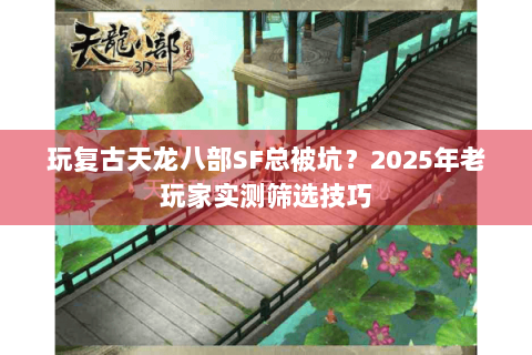 玩复古天龙八部SF总被坑？2025年老玩家实测筛选技巧