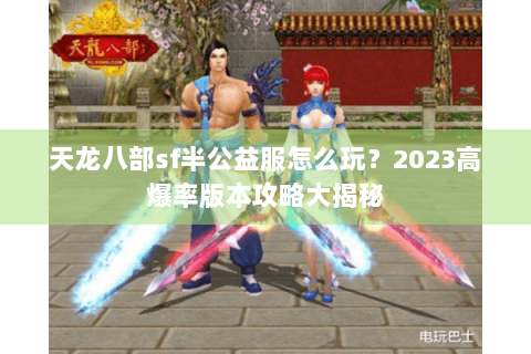 天龙八部sf半公益服怎么玩？2023高爆率版本攻略大揭秘
