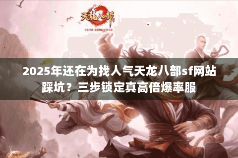 2025年还在为找人气天龙八部sf网站踩坑？三步锁定真高倍爆率服