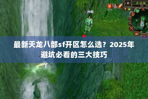 最新天龙八部sf开区怎么选？2025年避坑必看的三大技巧