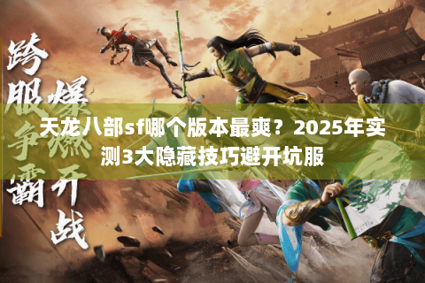 天龙八部sf哪个版本最爽？2025年实测3大隐藏技巧避开坑服