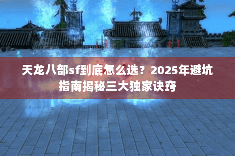 天龙八部sf到底怎么选？2025年避坑指南揭秘三大独家诀窍