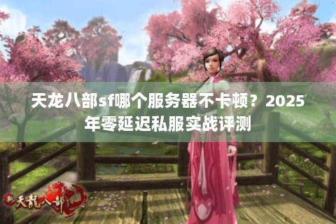 天龙八部sf哪个服务器不卡顿？2025年零延迟私服实战评测