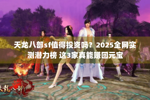 天龙八部sf值得投资吗？2025全网实测潜力榜 这3家真能赚回元宝