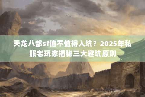 天龙八部sf值不值得入坑？2025年私服老玩家揭秘三大避坑原则